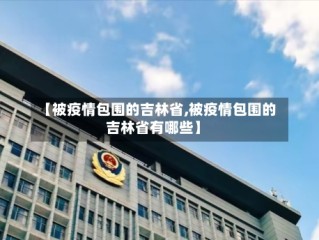 【被疫情包围的吉林省,被疫情包围的吉林省有哪些】