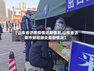 【山东省济南疫情近期情况,山东省济南市新冠肺炎最新情况】