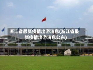 浙江省最新疫情出游消息(浙江省最新疫情出游消息公布)