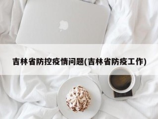 吉林省防控疫情问题(吉林省防疫工作)
