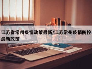 江苏省常州疫情政策最新/江苏常州疫情防控最新政策