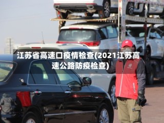 江苏省高速口疫情检查(2021江苏高速公路防疫检查)