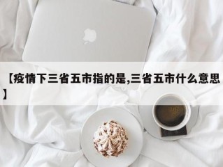 【疫情下三省五市指的是,三省五市什么意思】