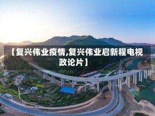【复兴伟业疫情,复兴伟业启新程电视政论片】