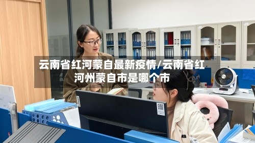云南省红河蒙自最新疫情/云南省红河州蒙自市是哪个市