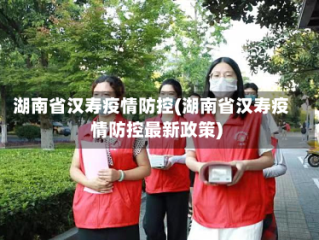 湖南省汉寿疫情防控(湖南省汉寿疫情防控最新政策)