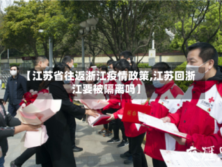 【江苏省往返浙江疫情政策,江苏回浙江要被隔离吗】