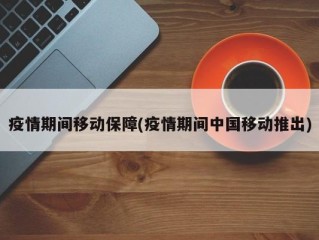 疫情期间移动保障(疫情期间中国移动推出)