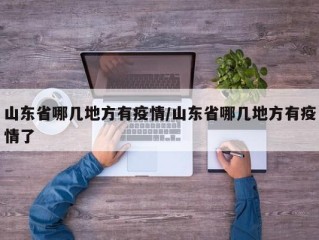 山东省哪几地方有疫情/山东省哪几地方有疫情了