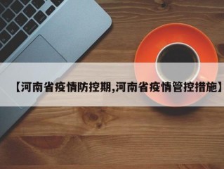 【河南省疫情防控期,河南省疫情管控措施】
