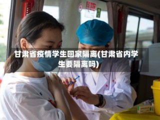 甘肃省疫情学生回家隔离(甘肃省内学生要隔离吗)