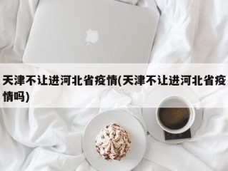 天津不让进河北省疫情(天津不让进河北省疫情吗)