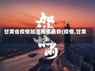 甘肃省疫情加油视频最新(疫情,甘肃)