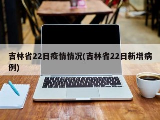 吉林省22日疫情情况(吉林省22日新增病例)