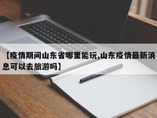 【疫情期间山东省哪里能玩,山东疫情最新消息可以去旅游吗】