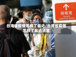 台湾省疫情怎样了最近/台湾省疫情怎样了最近消息