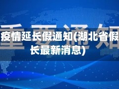 湖北省疫情延长假通知(湖北省假期延长最新消息)
