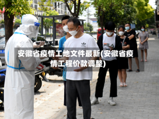 安徽省疫情工地文件最新(安徽省疫情工程价款调整)