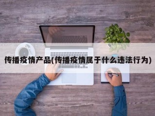 传播疫情产品(传播疫情属于什么违法行为)