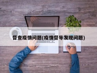 督查疫情问题(疫情督导发现问题)