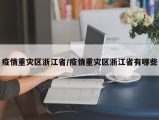 疫情重灾区浙江省/疫情重灾区浙江省有哪些