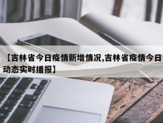 【吉林省今日疫情新增情况,吉林省疫情今日动态实时播报】