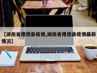 【湖南省隆德县疫情,湖南省隆德县疫情最新情况】