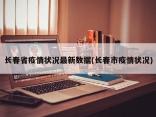长春省疫情状况最新数据(长春市疫情状况)