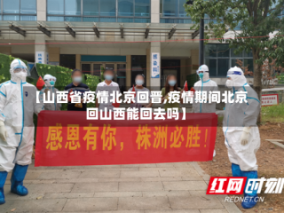 【山西省疫情北京回晋,疫情期间北京回山西能回去吗】