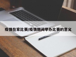 疫情在家比赛/疫情期间举办比赛的意义