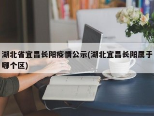 湖北省宜昌长阳疫情公示(湖北宜昌长阳属于哪个区)