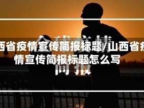 山西省疫情宣传简报标题/山西省疫情宣传简报标题怎么写