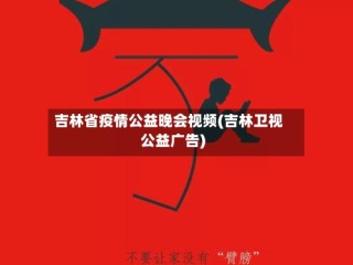 吉林省疫情公益晚会视频(吉林卫视公益广告)