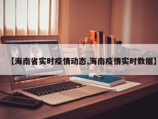 【海南省实时疫情动态,海南疫情实时数据】