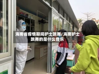海南省疫情期间护士跳舞/海南护士跳舞的是什么音乐