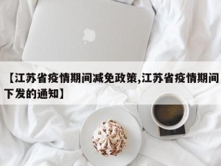 【江苏省疫情期间减免政策,江苏省疫情期间下发的通知】