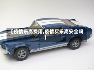 【疫情乐高费用,疫情买乐高安全吗】
