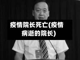 疫情院长死亡(疫情病逝的院长)