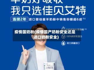 疫情国奶粉(疫情国产奶粉安全还是进口奶粉安全)