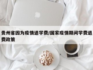 贵州省因为疫情退学费/国家疫情期间学费退费政策