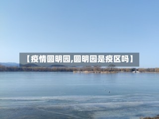 【疫情圆明园,圆明园是疫区吗】