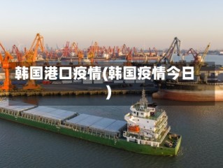 韩国港口疫情(韩国疫情今日)
