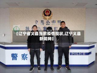 【辽宁省义县当前疫情现状,辽宁义县新闻网】