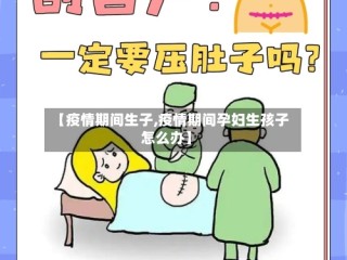 【疫情期间生子,疫情期间孕妇生孩子怎么办】