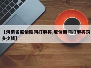 【河南省疫情期间打麻将,疫情期间打麻将罚多少钱】