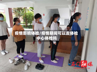 疫情影响体检/疫情期间可以去体检中心体检吗
