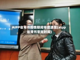 AIPP省背书疫情期间审理速度(aipp省背书审批时间)