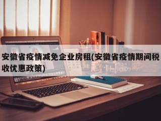 安徽省疫情减免企业房租(安徽省疫情期间税收优惠政策)