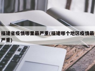 福建省疫情哪里最严重(福建哪个地区疫情最严重)