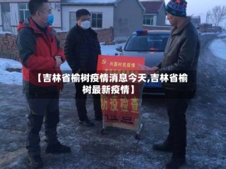 【吉林省榆树疫情消息今天,吉林省榆树最新疫情】